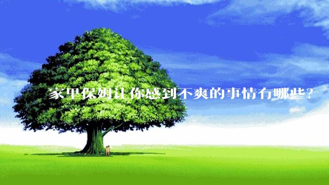 家里保姆让你感到不爽的事情有哪些？