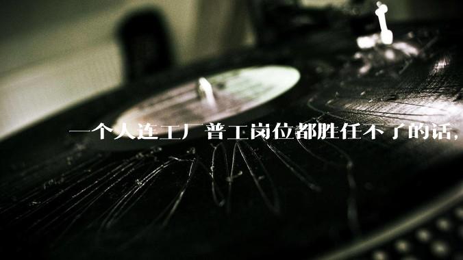 一个人连工厂普工岗位都胜任不了的话，那这个人真的很差吗？