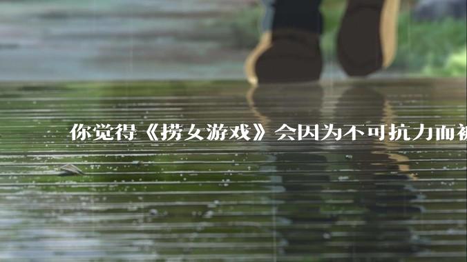 你觉得《捞女游戏》会因为不可抗力而被下架吗？
