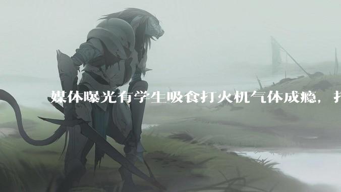 媒体曝光有学生吸食打火机气体成瘾，打火机气体中有哪些成分？吸食会对身体有怎样的伤害？