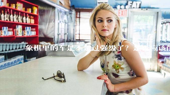 象棋里的车是不是过强级了？是否应该削弱一下?