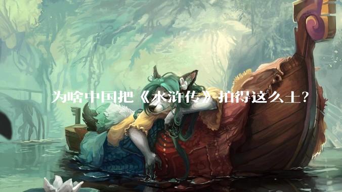 为啥中国把《水浒传》拍得这么土？